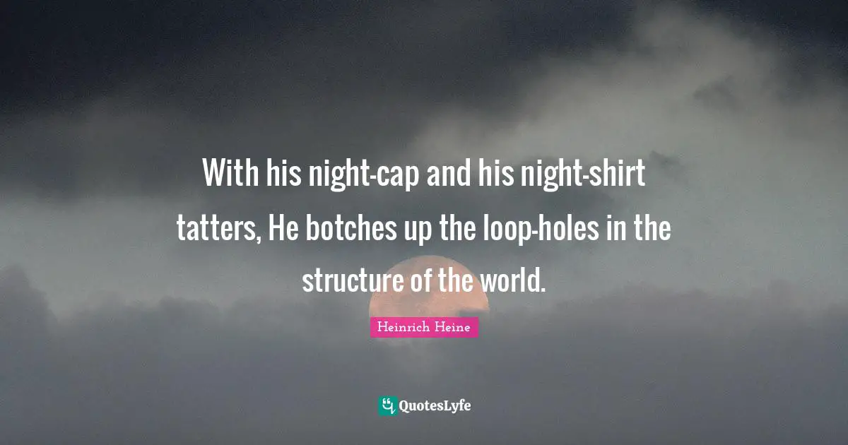 With his night-cap and his night-shirt tatters, He botches up the loop-holes in the structure of the world.