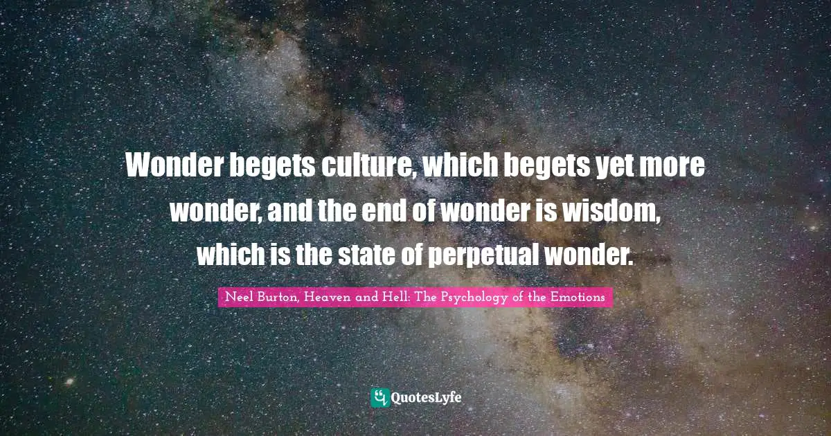 Neel Burton, Heaven And Hell: The Psychology Of The Emotions Quotes: "Wonder begets culture, which begets yet more wonder, and the end of wonder is wisdom, which is the state of perpetual wonder."