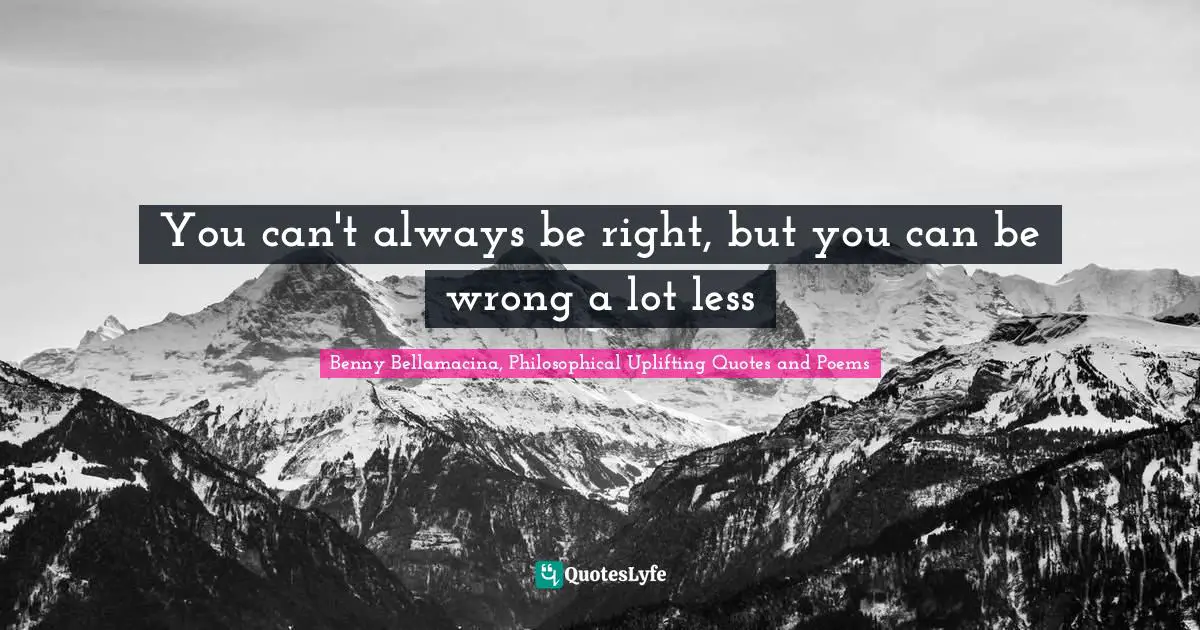 Benny Bellamacina, Philosophical Uplifting Quotes And Poems Quotes: "You can't always be right, but you can be wrong a lot less"