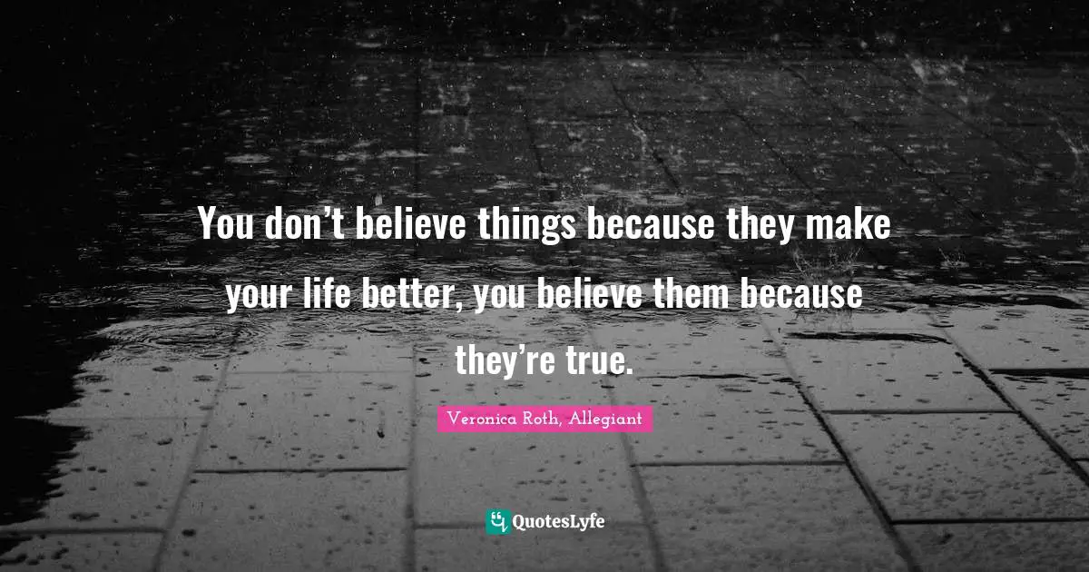 You don’t believe things because they make your life better, you believe them because they’re true.
