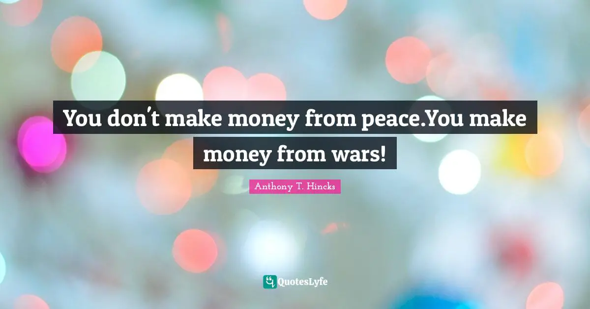 You don't make money from peace.You make money from wars!
