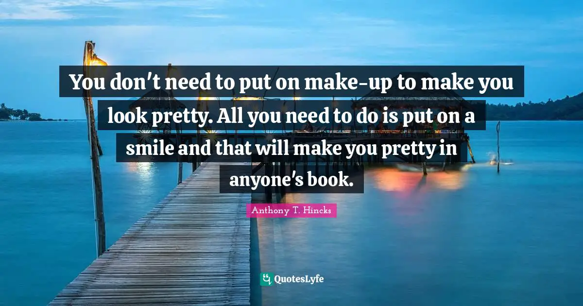 You don't need to put on make-up to make you look pretty. All you need to do is put on a smile and that will make you pretty in anyone's book.