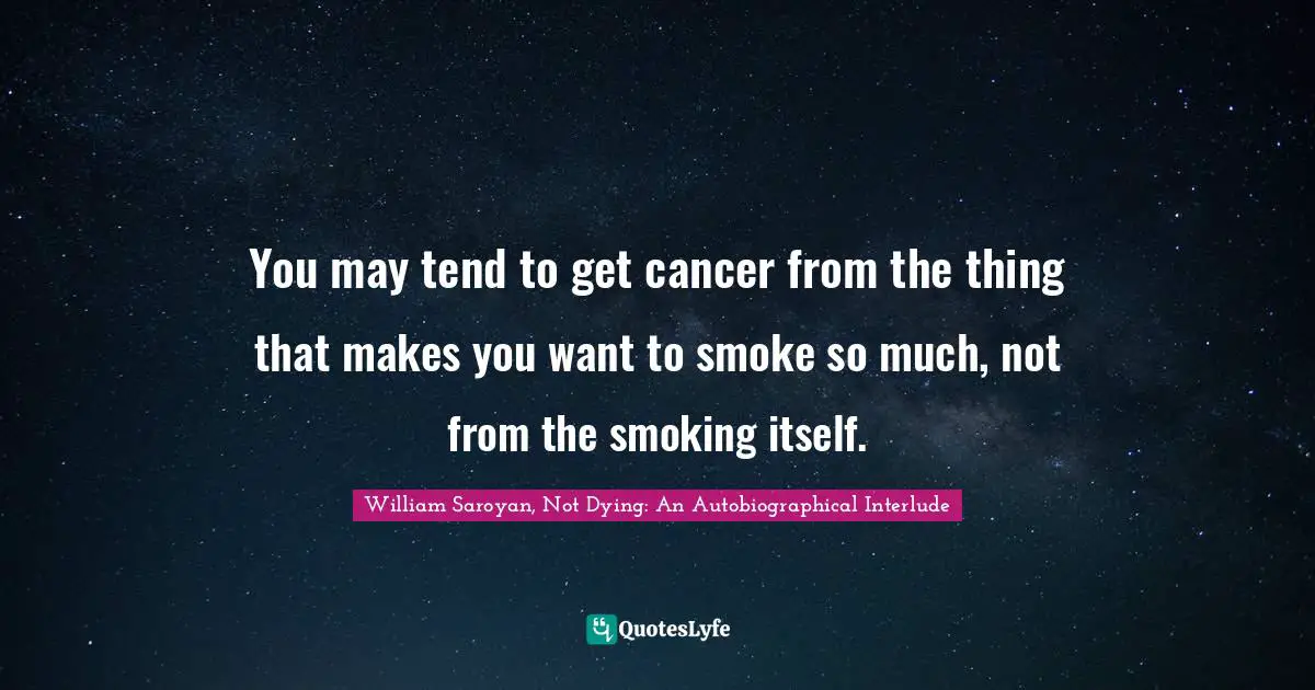 You may tend to get cancer from the thing that makes you want to smoke so much, not from the smoking itself.