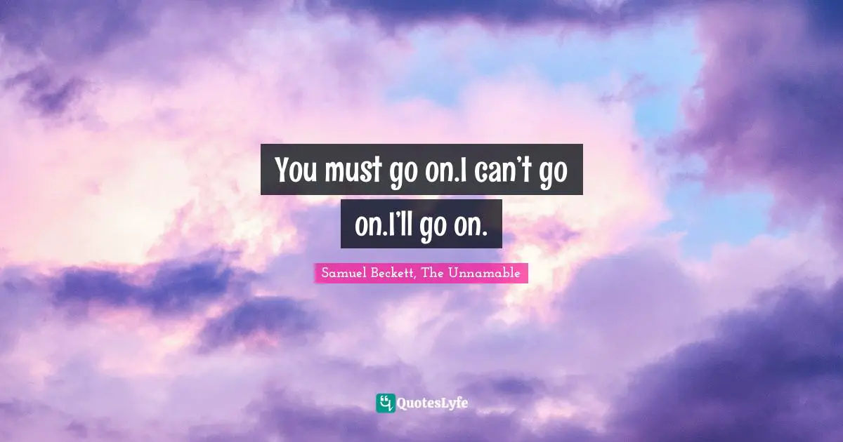 You must go on.I can’t go on.I’ll go on.