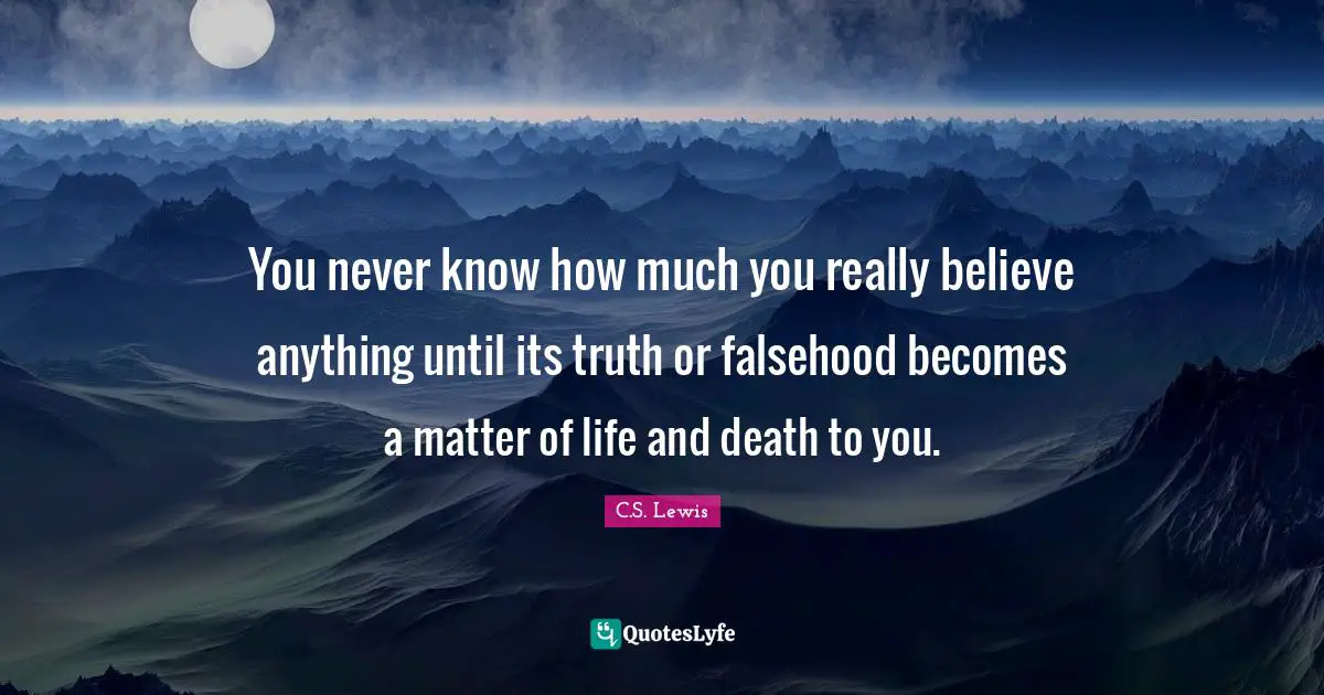 You never know how much you really believe anything until its truth or falsehood becomes a matter of life and death to you.