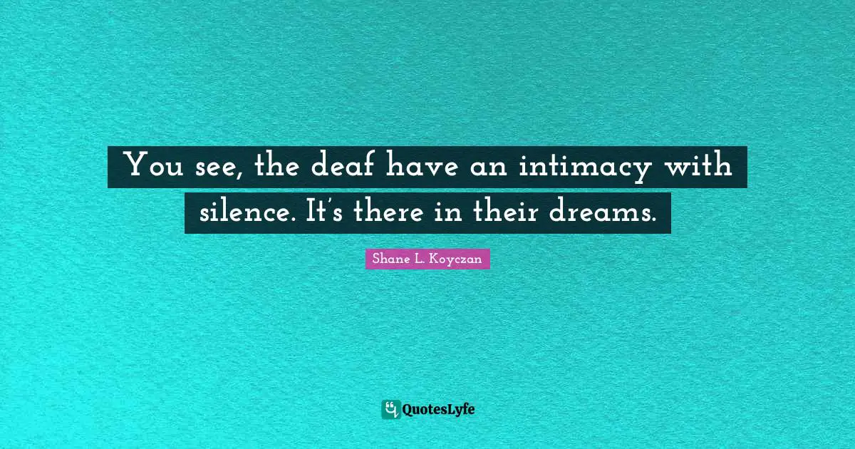 Shane L. Koyczan Quotes: "You see, the deaf have an intimacy with silence. It’s there in their dreams."