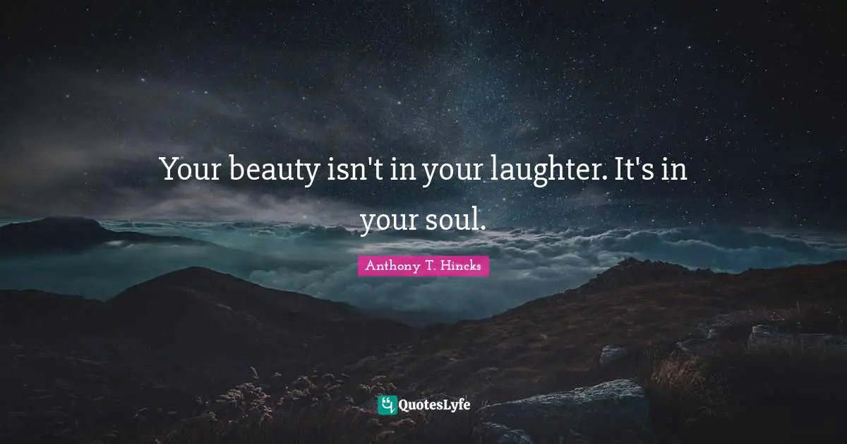 Your beauty isn't in your laughter. It's in your soul.