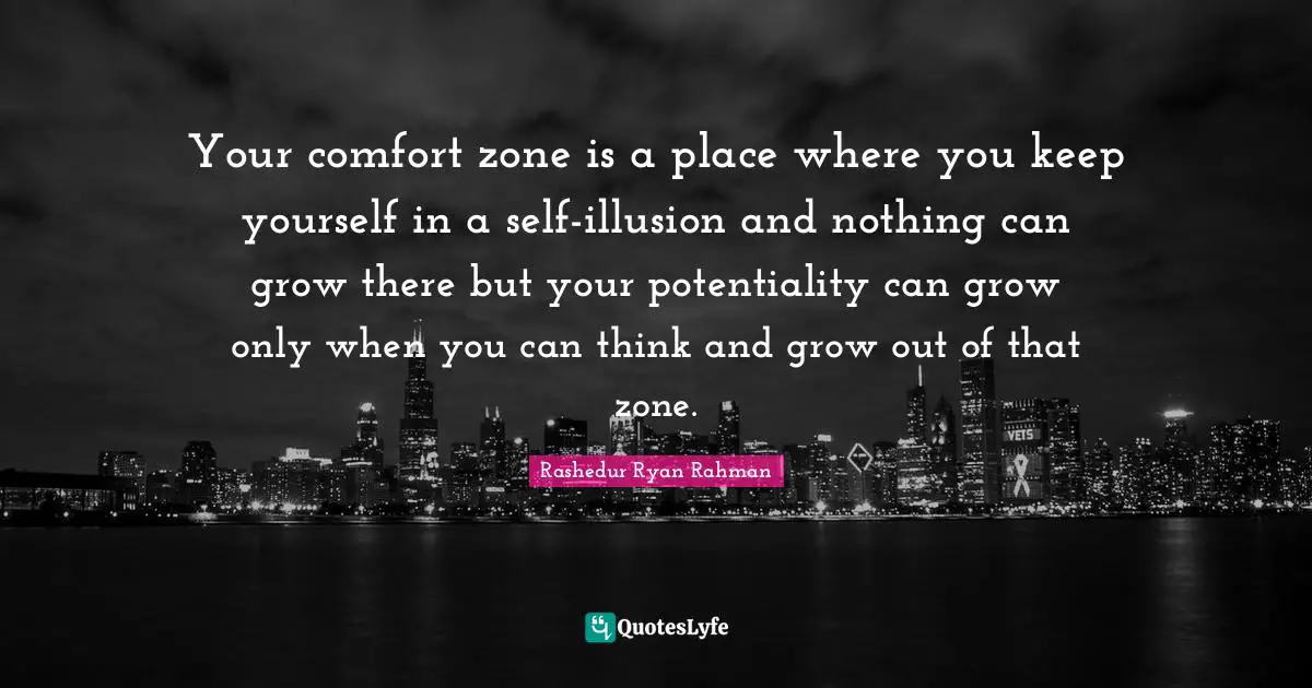 Your comfort zone is a place where you keep yourself in a self-illusion and nothing can grow there but your potentiality can grow only when you can think and grow out of that zone.