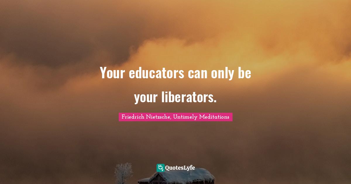Your educators can only be your liberators.