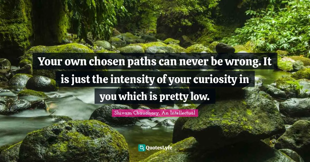 Your own chosen paths can never be wrong. It is just the intensity of your curiosity in you which is pretty low.