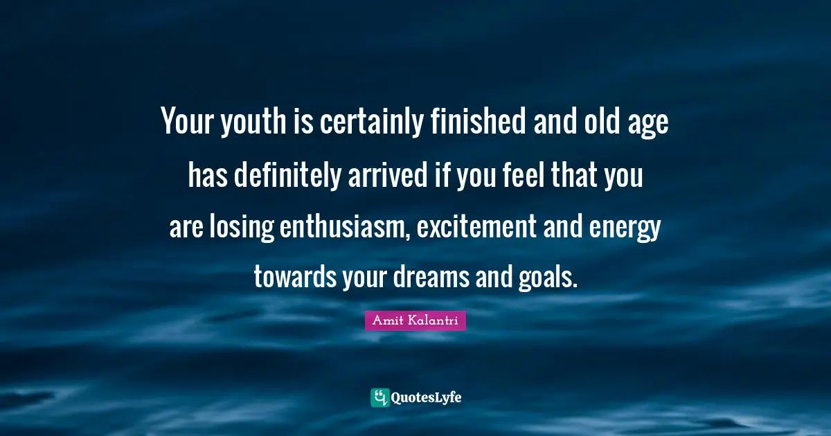 Your youth is certainly finished and old age has definitely arrived if you feel that you are losing enthusiasm, excitement and energy towards your dreams and goals.