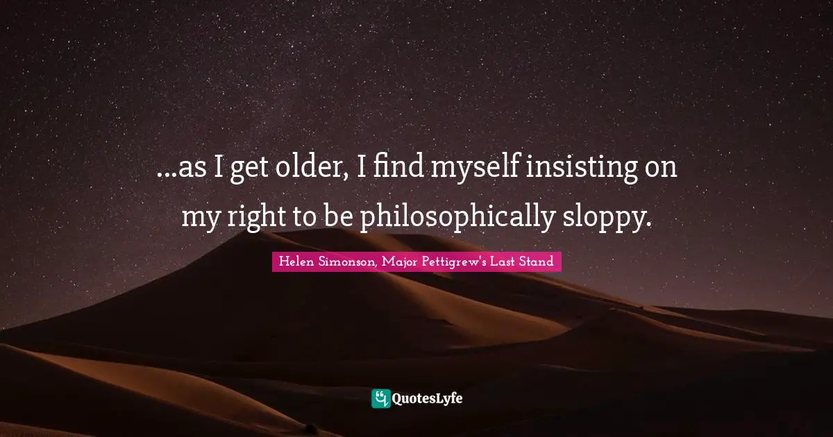 ...as I get older, I find myself insisting on my right to be philosophically sloppy.