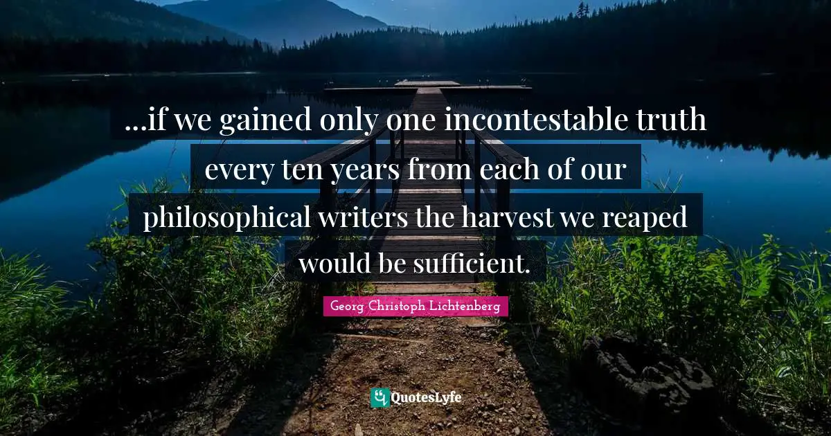 ...if we gained only one incontestable truth every ten years from each of our philosophical writers the harvest we reaped would be sufficient.
