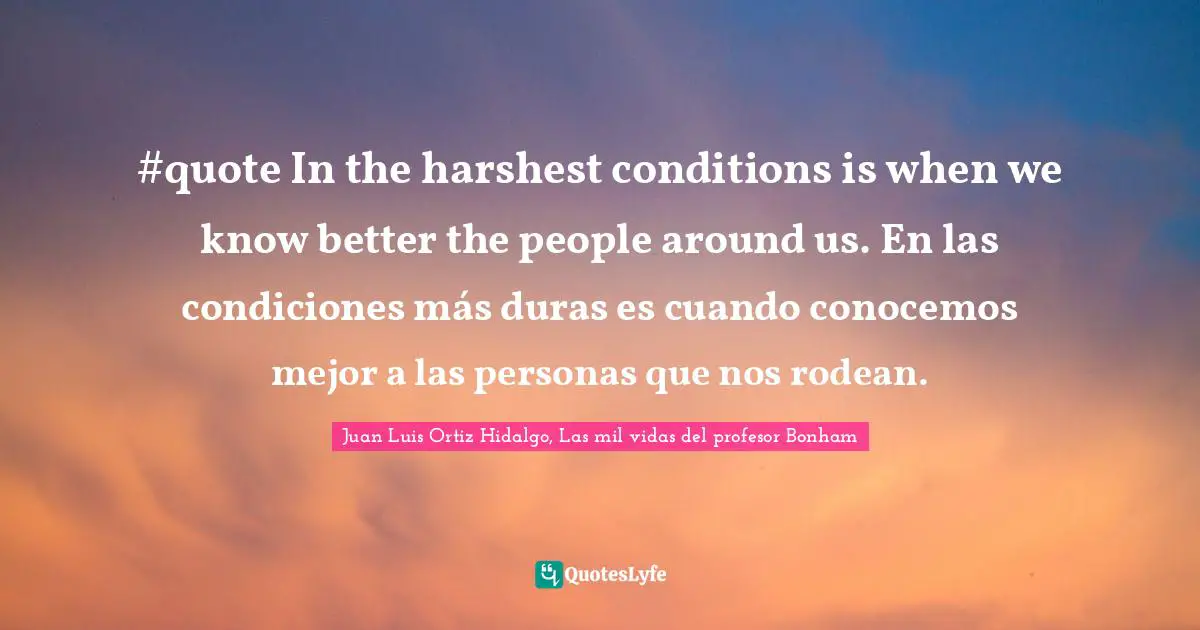 #quote In the harshest conditions is when we know better the people around us. En las condiciones más duras es cuando conocemos mejor a las personas que nos rodean.