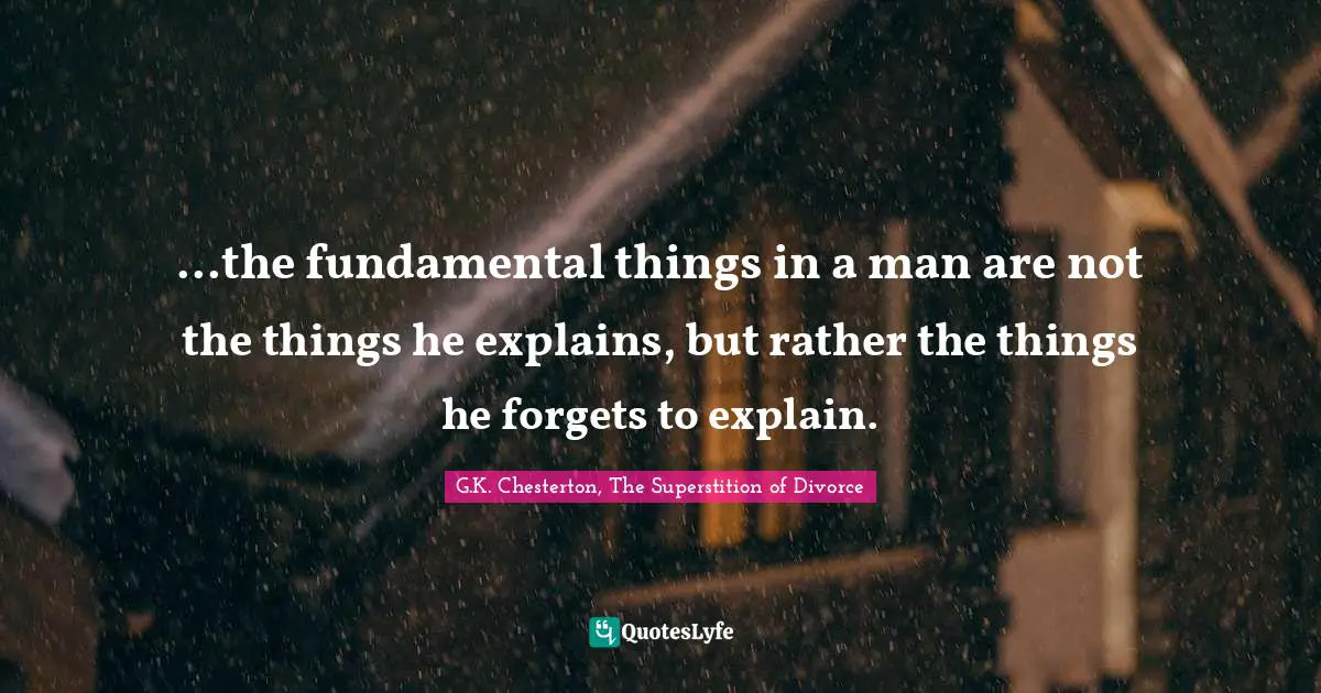 ...the fundamental things in a man are not the things he explains, but rather the things he forgets to explain.