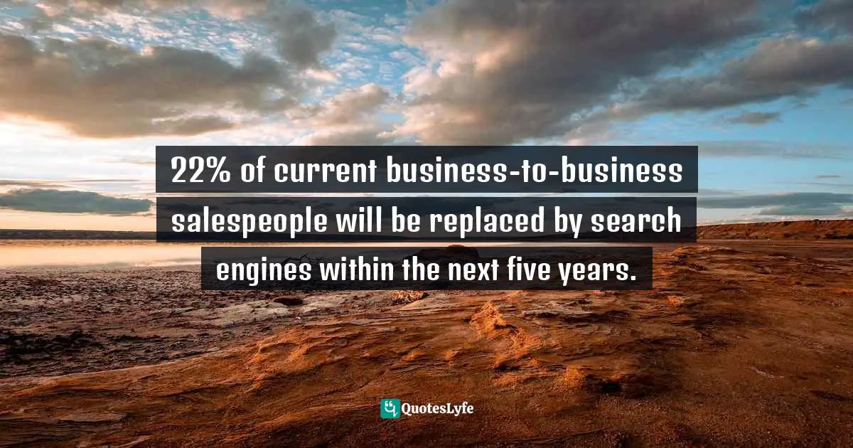22% of current business-to-business salespeople will be replaced by search engines within the next five years.