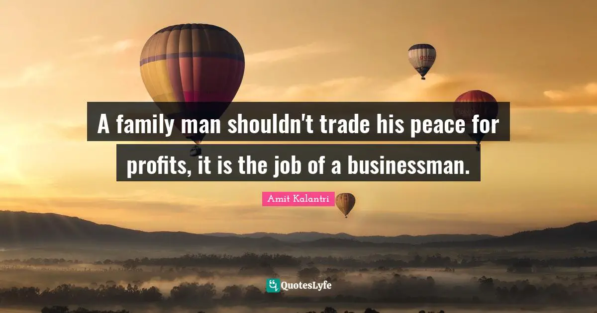 A family man shouldn't trade his peace for profits, it is the job of a businessman.