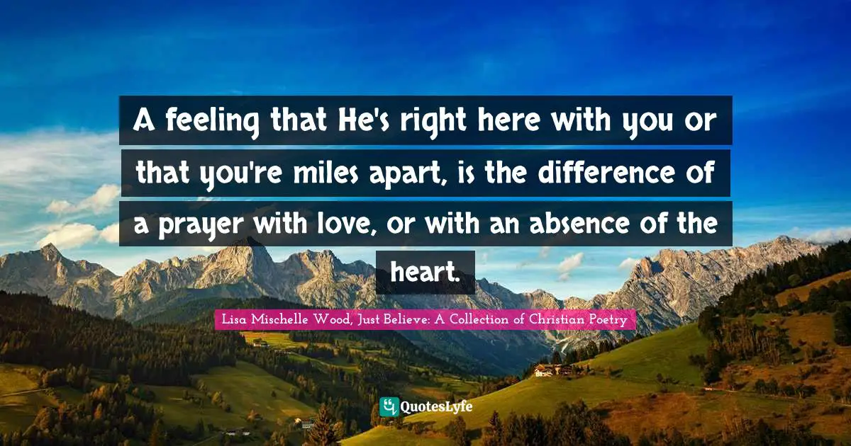 A feeling that He's right here with you or that you're miles apart, is the difference of a prayer with love, or with an absence of the heart.