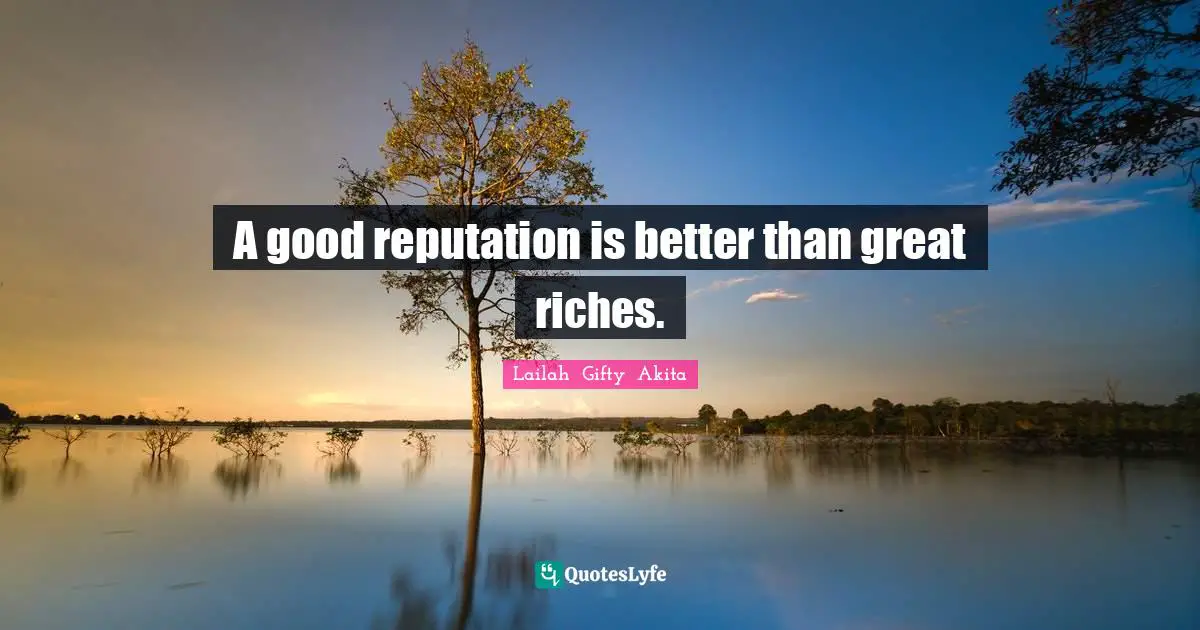 A good reputation is better than great riches.