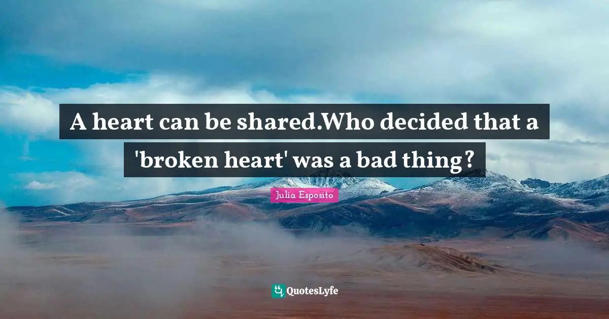 A heart can be shared.Who decided that a 'broken heart' was a bad thing?