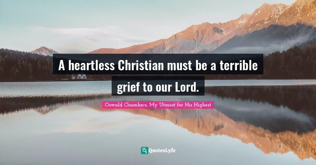 A heartless Christian must be a terrible grief to our Lord.