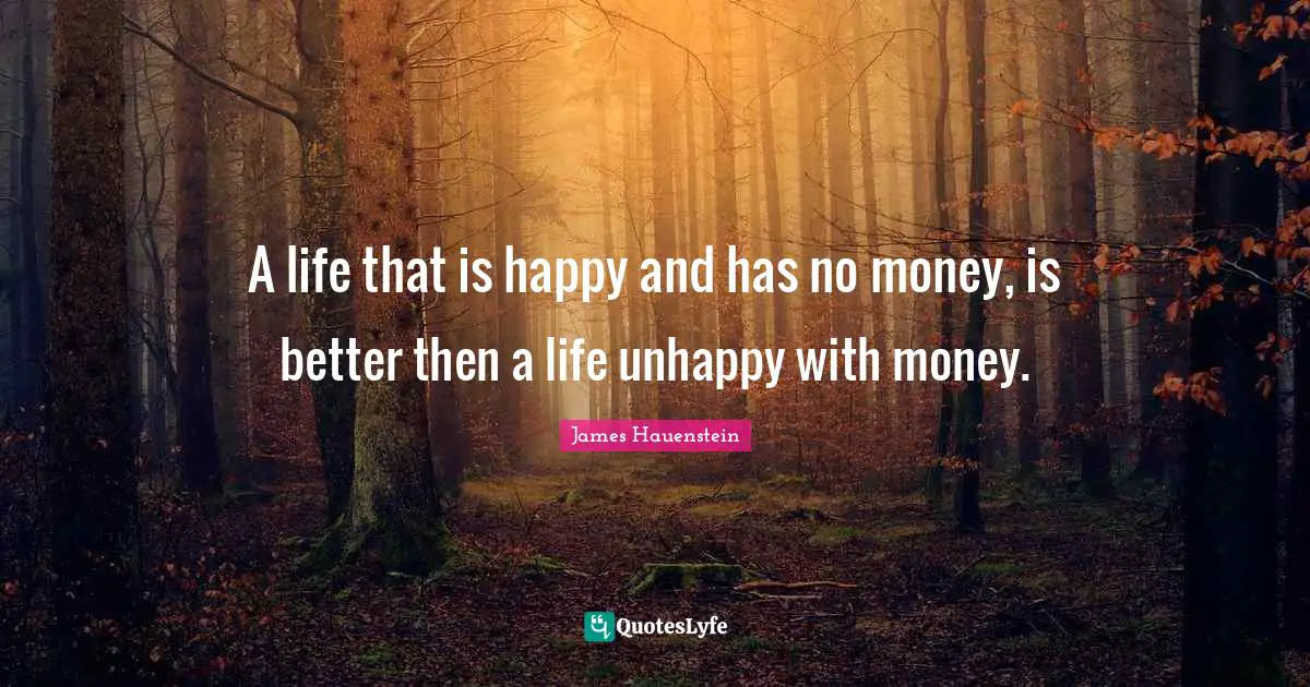 A life that is happy and has no money, is better then a life unhappy with money.