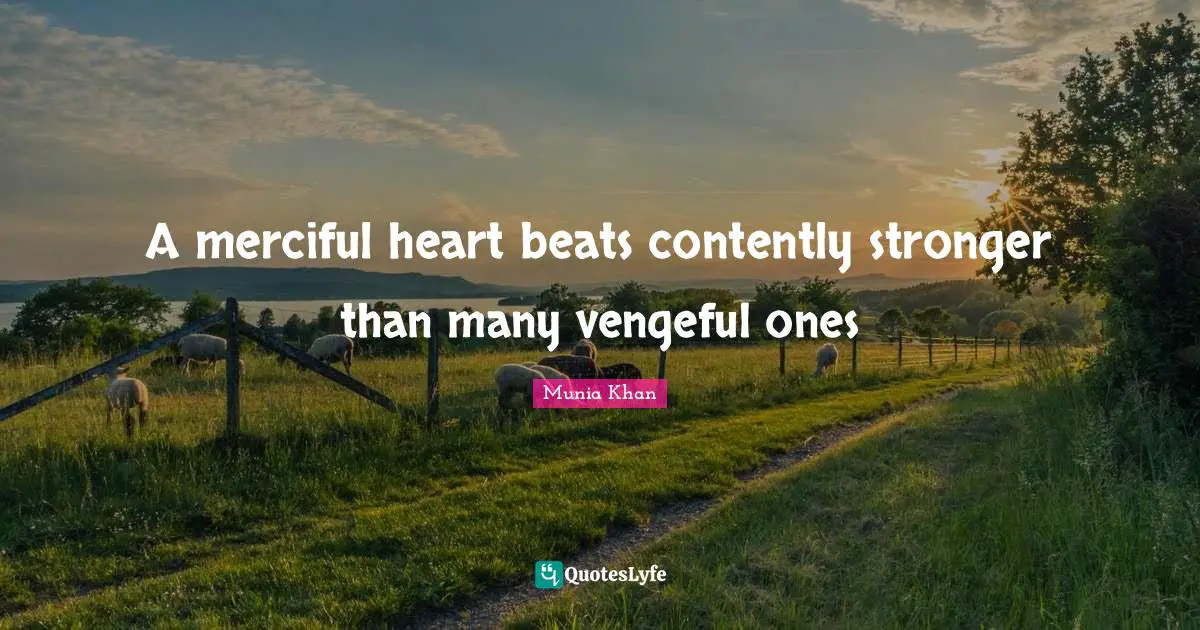Munia Khan Quotes: A merciful heart beats contently stronger than many vengeful ones