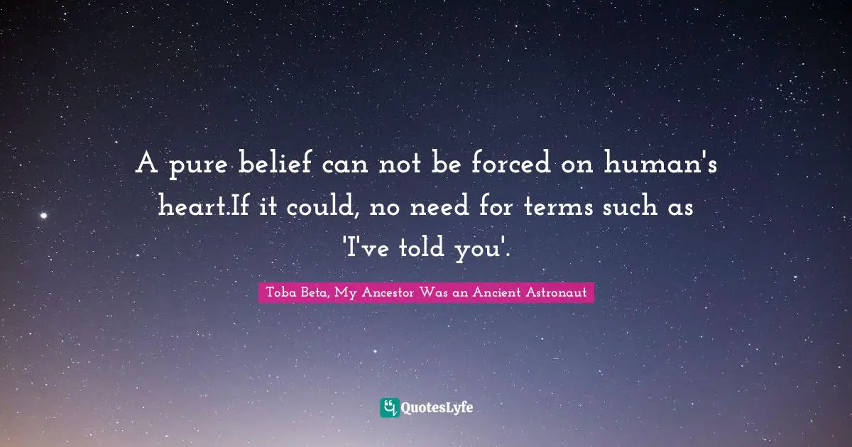 A pure belief can not be forced on human's heart.If it could, no need for terms such as 'I've told you'.