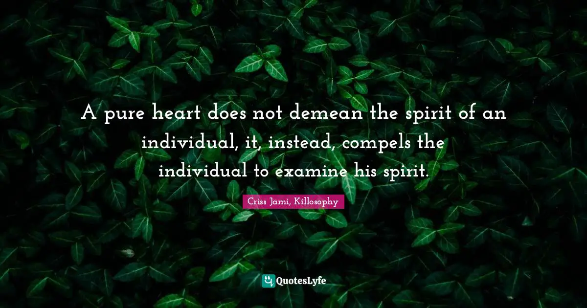 Encourage Quotes: "A pure heart does not demean the spirit of an individual, it, instead, compels the individual to examine his spirit."