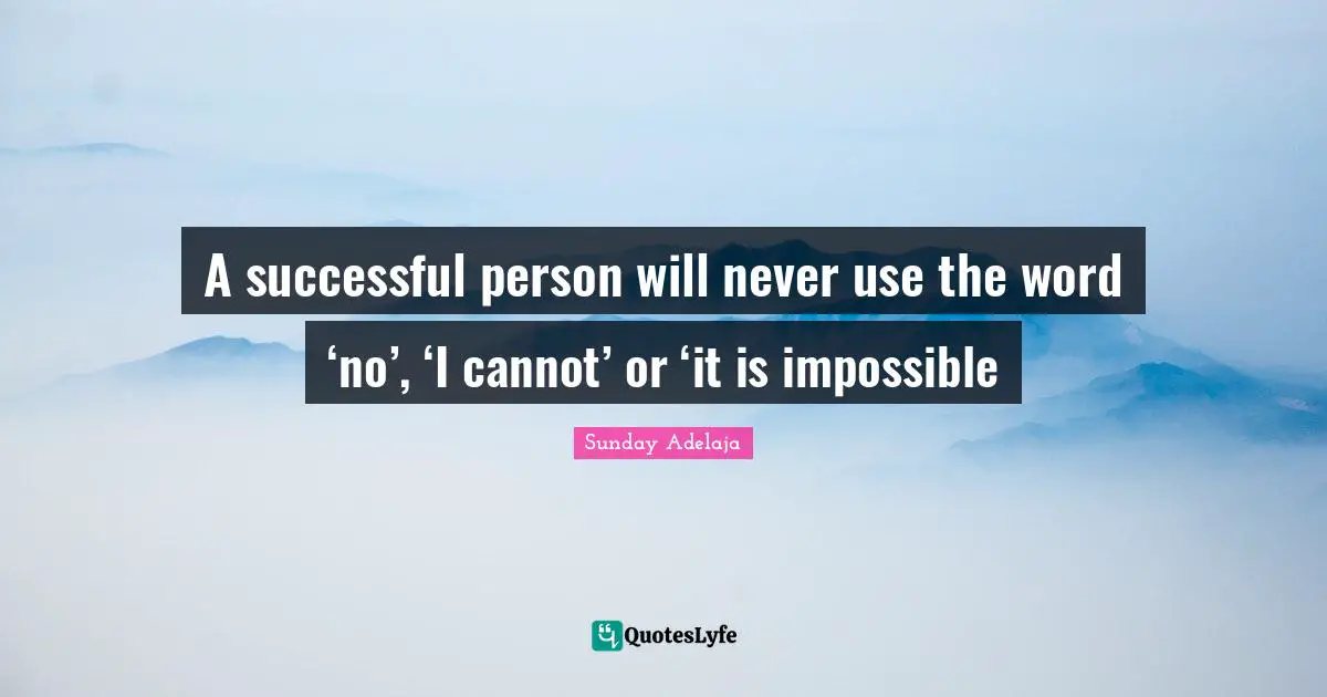 A successful person will never use the word ‘no’, ‘I cannot’ or ‘it is impossible