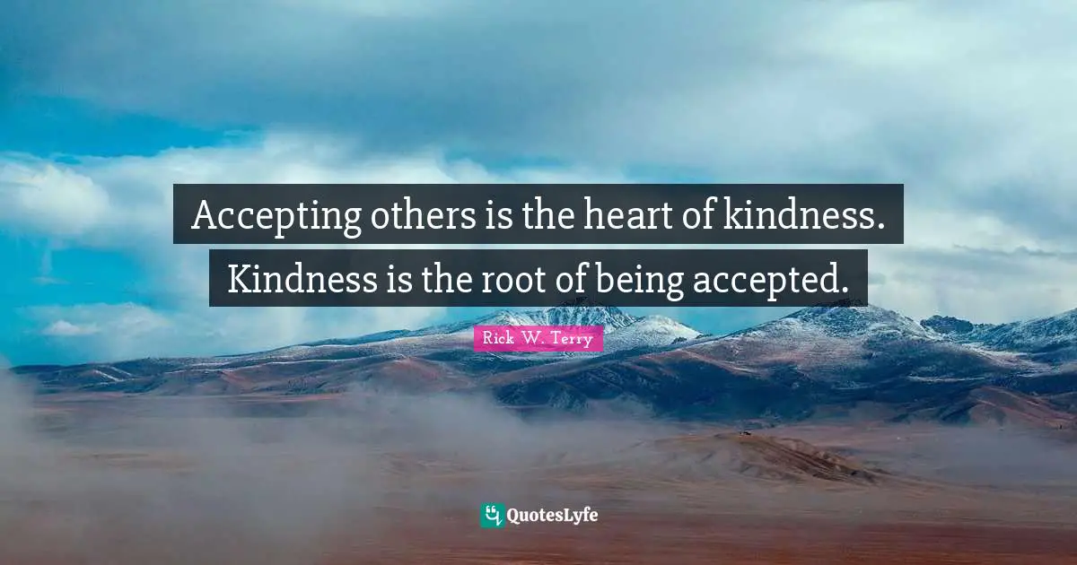Accepting others is the heart of kindness. Kindness is the root of being accepted.