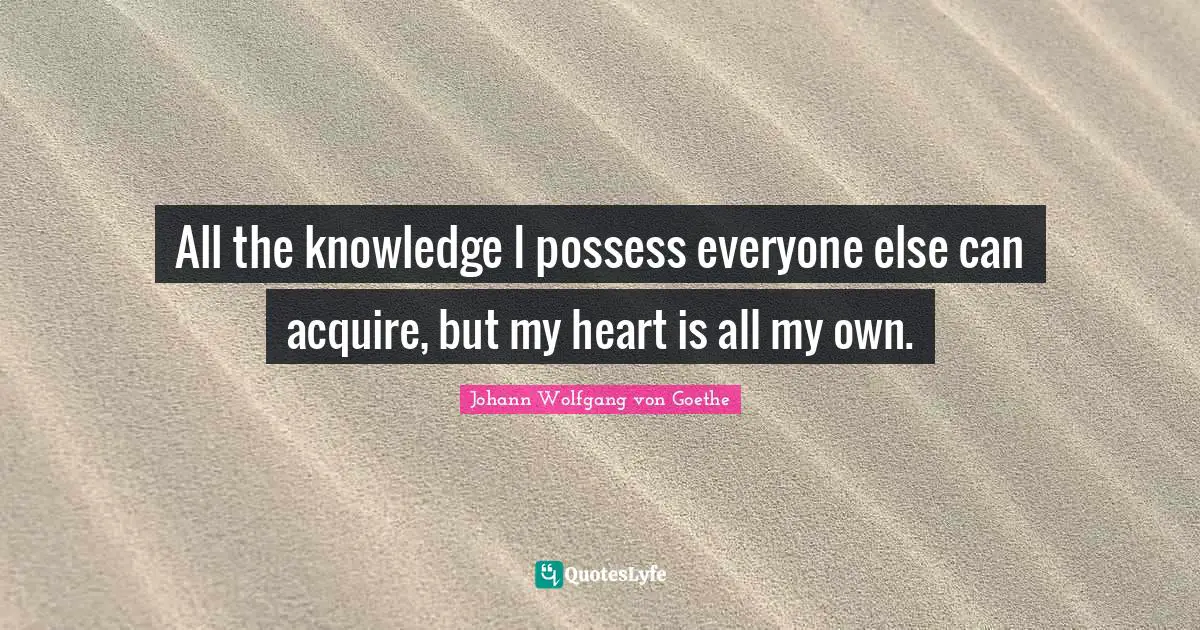 All the knowledge I possess everyone else can acquire, but my heart is all my own.