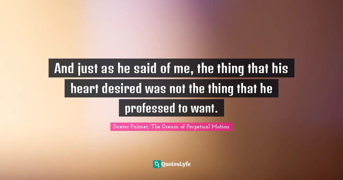 And just as he said of me, the thing that his heart desired was not the thing that he professed to want.