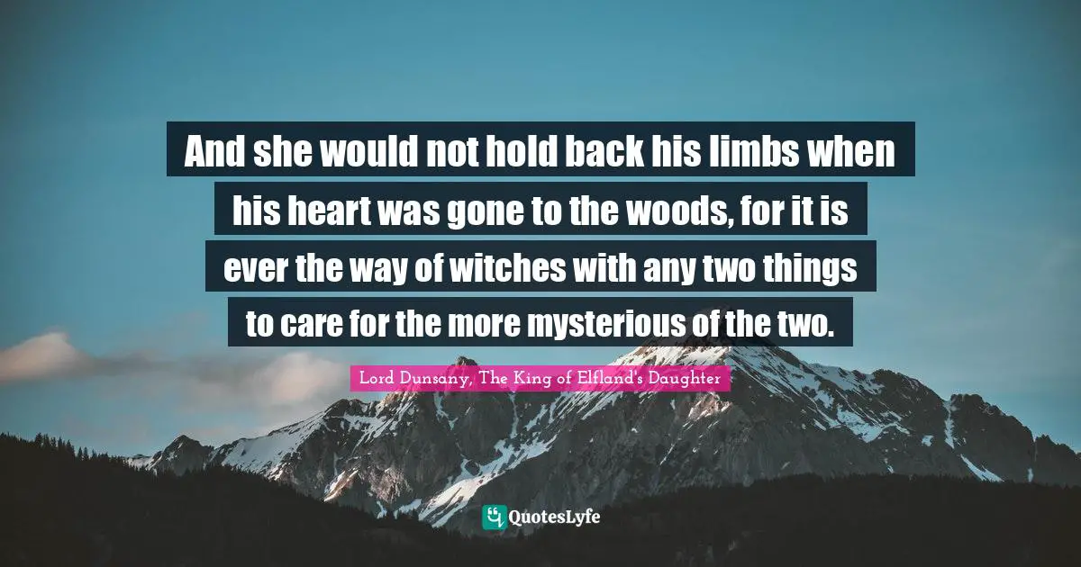 And she would not hold back his limbs when his heart was gone to the woods, for it is ever the way of witches with any two things to care for the more mysterious of the two.