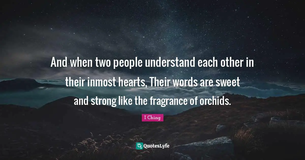 I-Ching Quotes: "And when two people understand each other in their inmost hearts, Their words are sweet and strong like the fragrance of orchids."