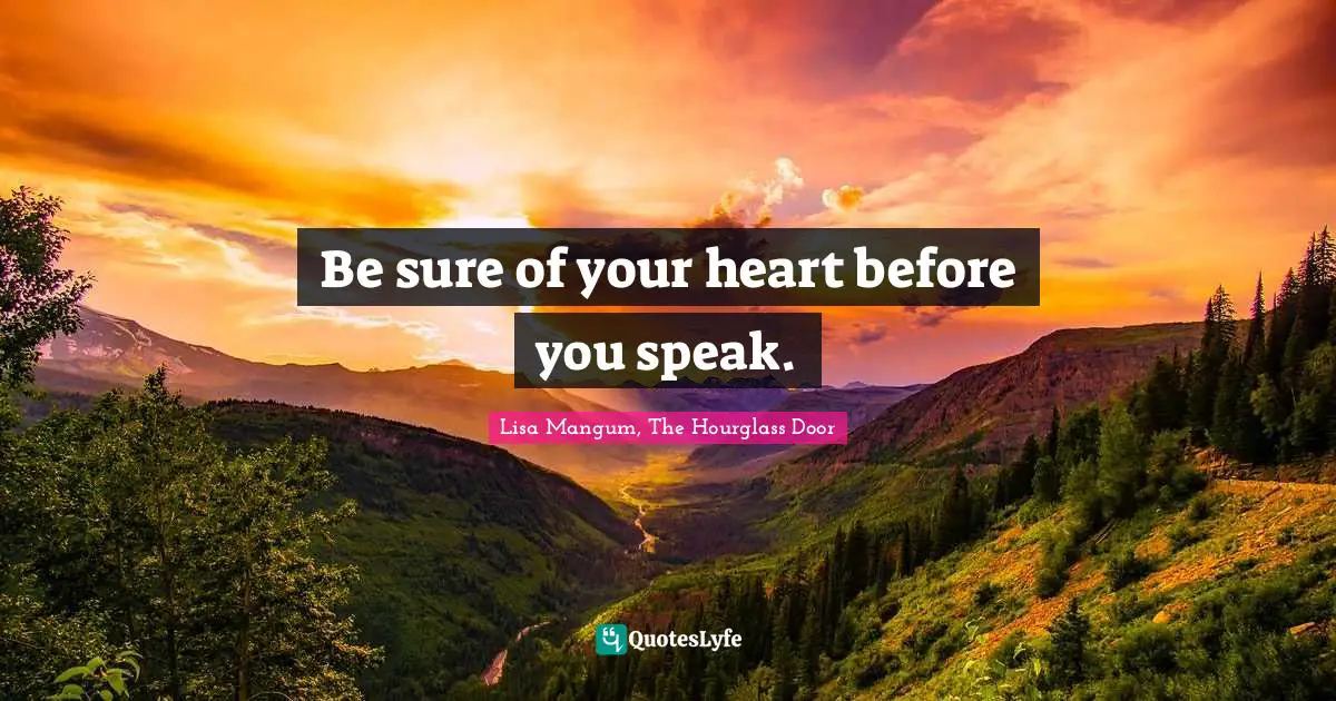 Be sure of your heart before you speak.