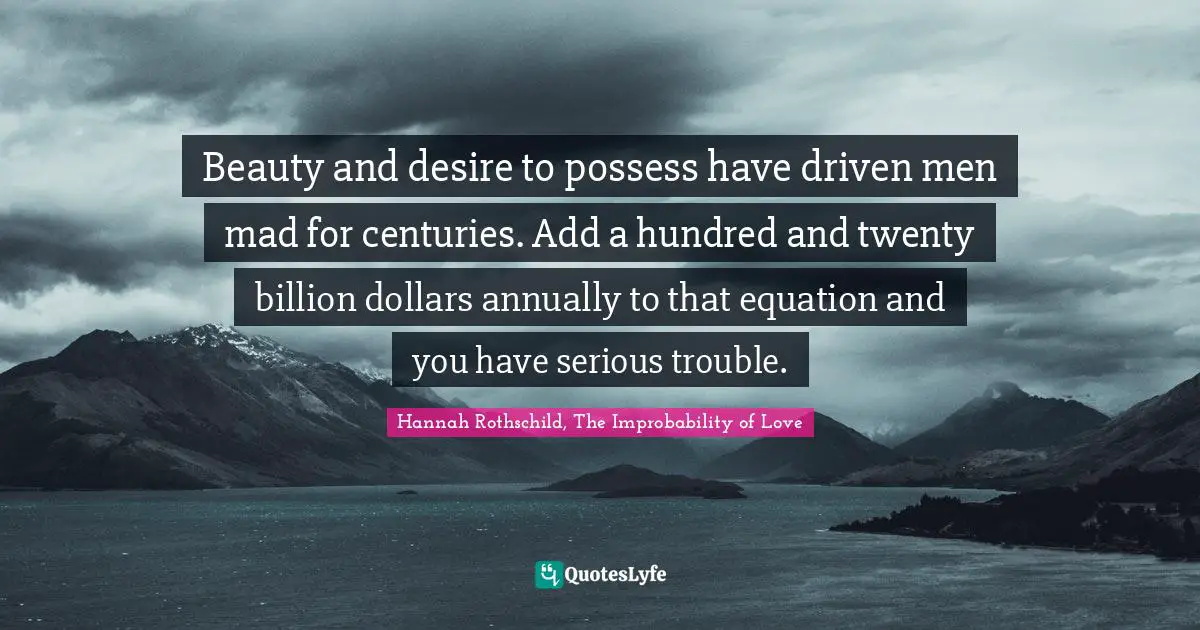 Beauty and desire to possess have driven men mad for centuries. Add a hundred and twenty billion dollars annually to that equation and you have serious trouble.