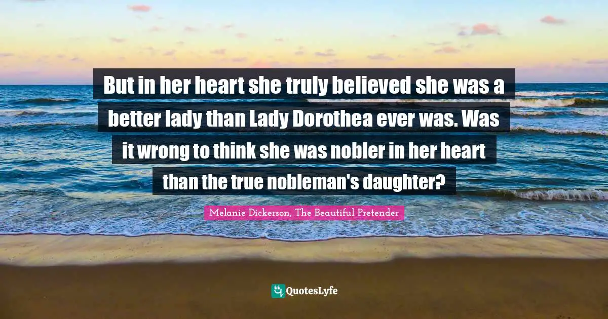 But in her heart she truly believed she was a better lady than Lady Dorothea ever was. Was it wrong to think she was nobler in her heart than the true nobleman's daughter?