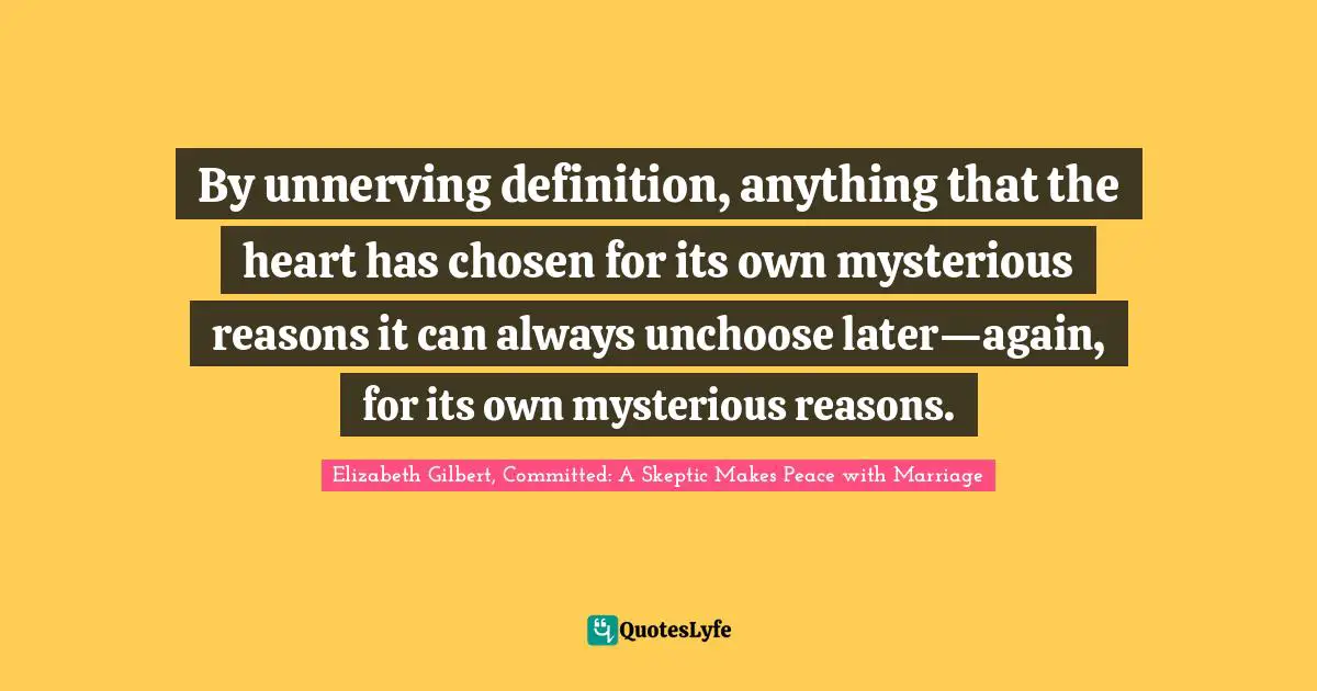 By unnerving definition, anything that the heart has chosen for its own mysterious reasons it can always unchoose later—again, for its own mysterious reasons.