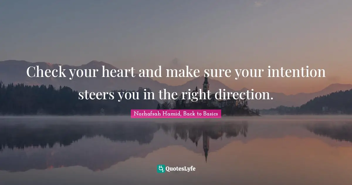 Check your heart and make sure your intention steers you in the right direction.