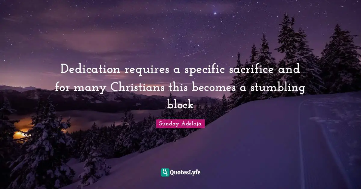 Specific Quotes: "Dedication requires a specific sacrifice and for many Christians this becomes a stumbling block"
