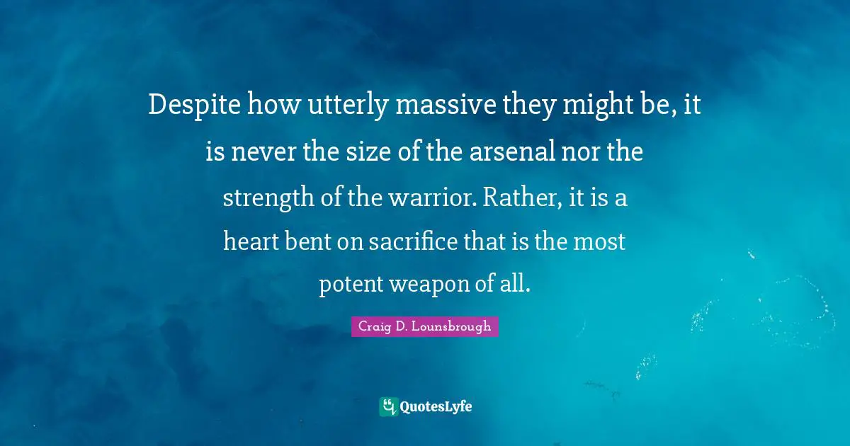 Despite how utterly massive they might be, it is never the size of the arsenal nor the strength of the warrior. Rather, it is a heart bent on sacrifice that is the most potent weapon of all.