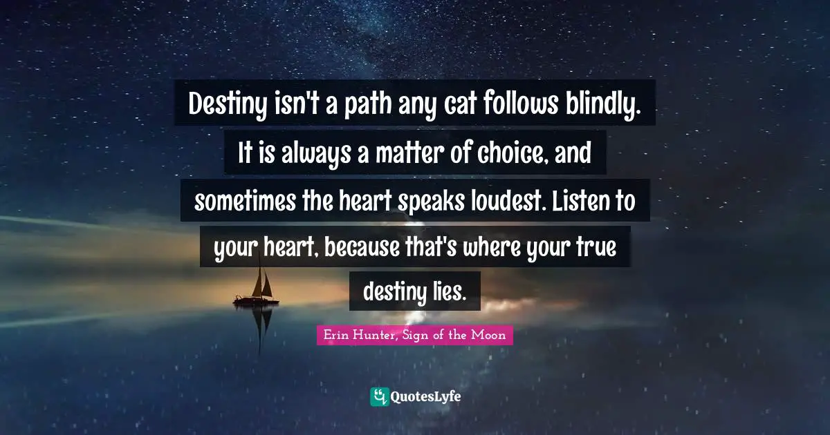 Leafpool Quotes: "Destiny isn't a path any cat follows blindly. It is always a matter of choice, and sometimes the heart speaks loudest. Listen to your heart, because that's where your true destiny lies."