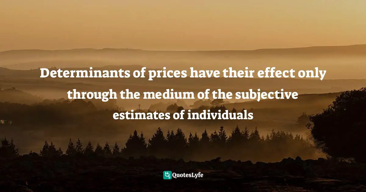 Ludwig Von Mises Quotes: "Determinants of prices have their effect only through the medium of the subjective estimates of individuals"