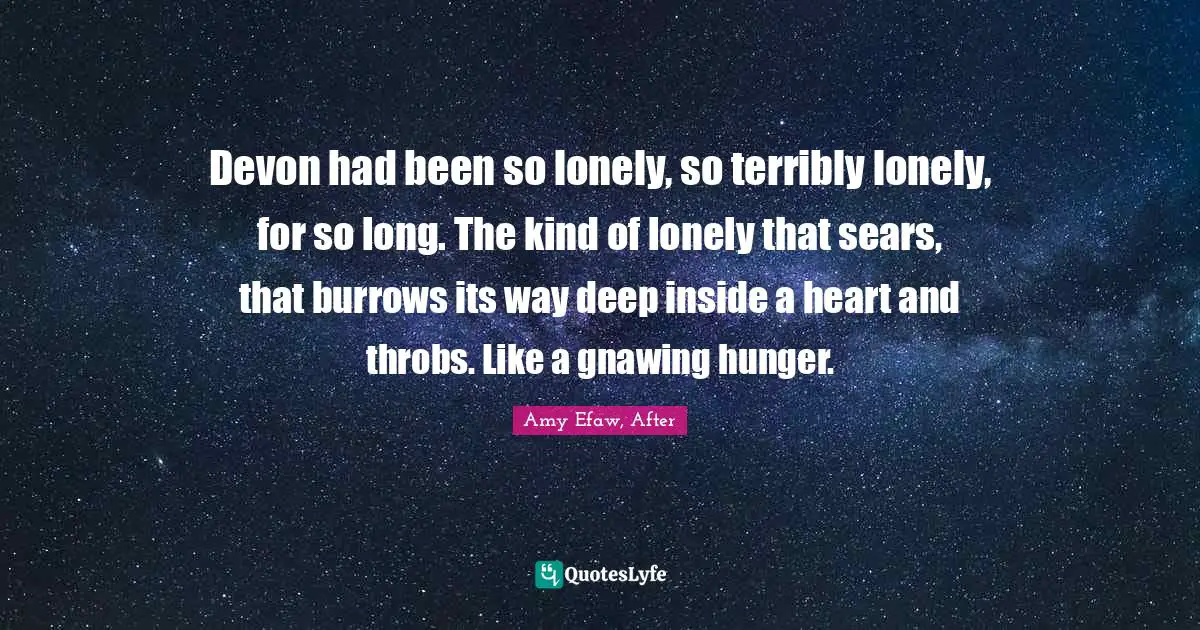 Devon had been so lonely, so terribly lonely, for so long. The kind of lonely that sears, that burrows its way deep inside a heart and throbs. Like a gnawing hunger.