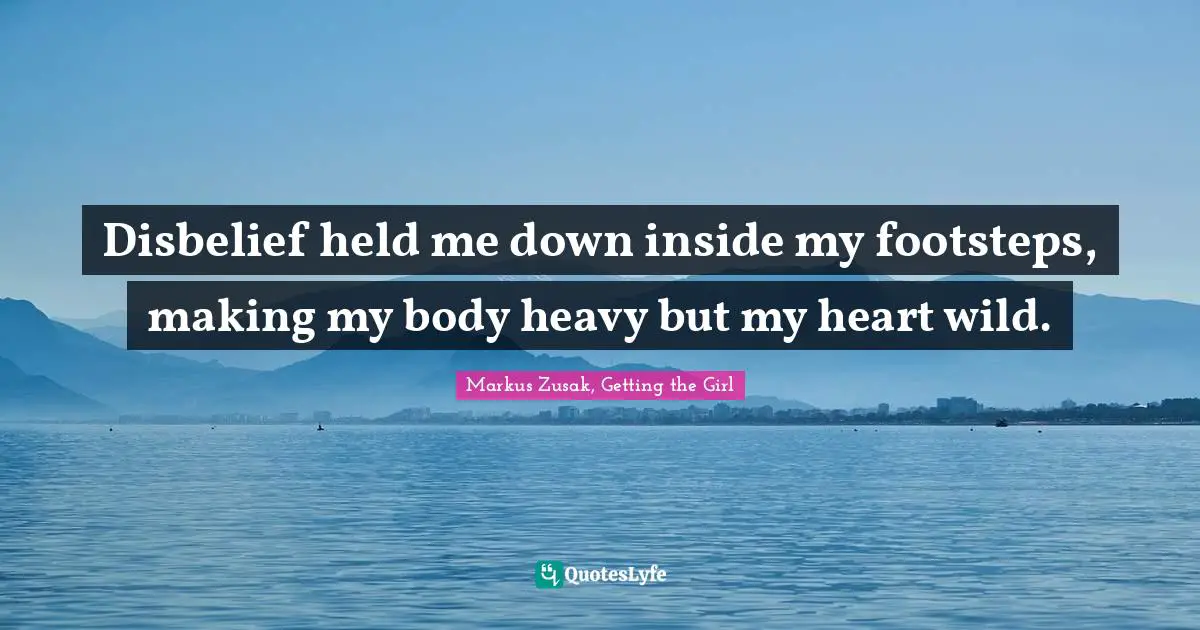 Disbelief held me down inside my footsteps, making my body heavy but my heart wild.