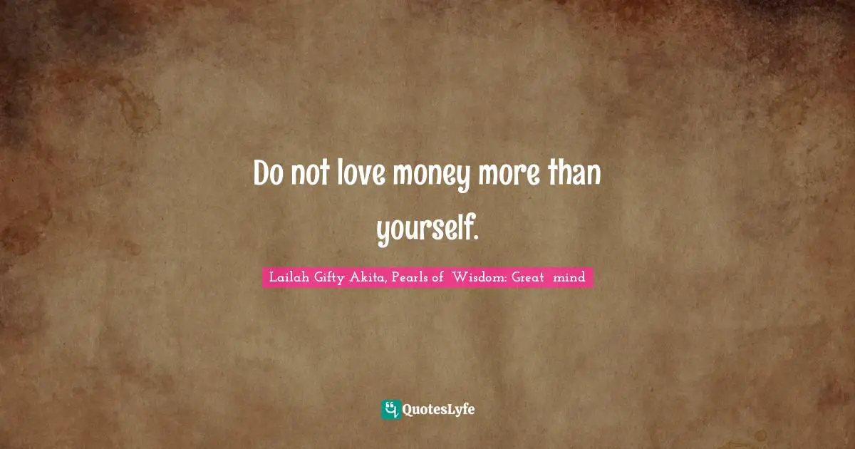 Do not love money more than yourself.