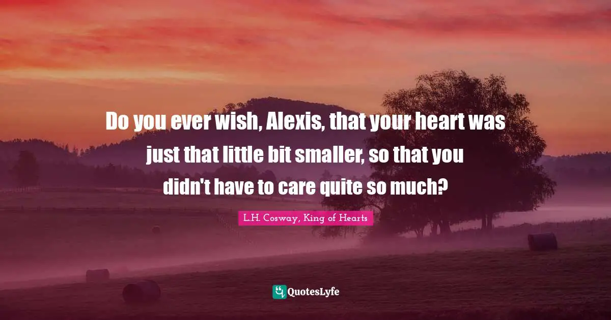 Do you ever wish, Alexis, that your heart was just that little bit smaller, so that you didn't have to care quite so much?