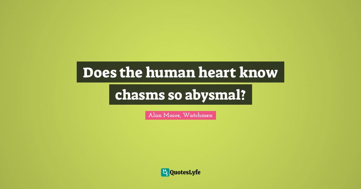 Does the human heart know chasms so abysmal?