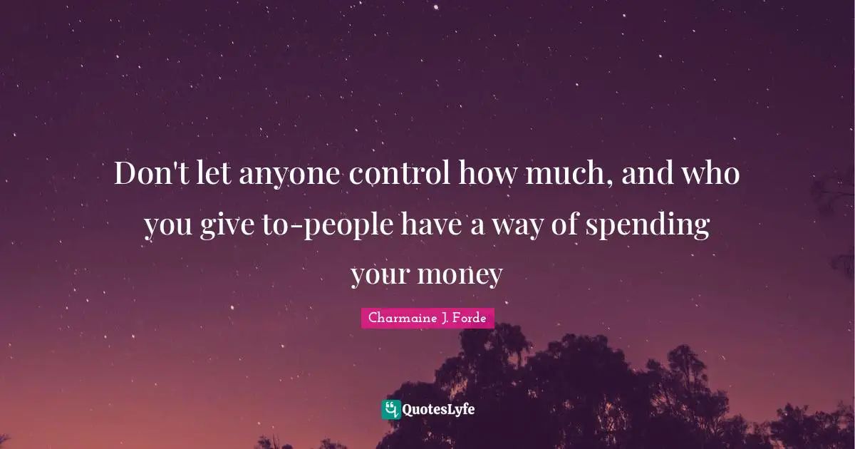 Don't let anyone control how much, and who you give to-people have a way of spending your money